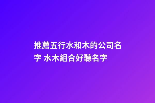 推薦五行水和木的公司名字 水木組合好聽名字-第1張-公司起名-玄機派